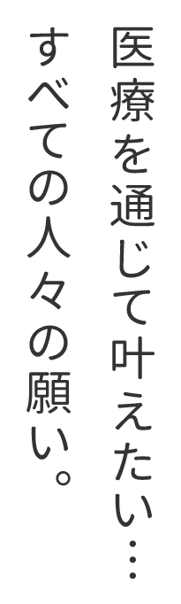 医療を通じて叶えたい…すべての人々の願い。